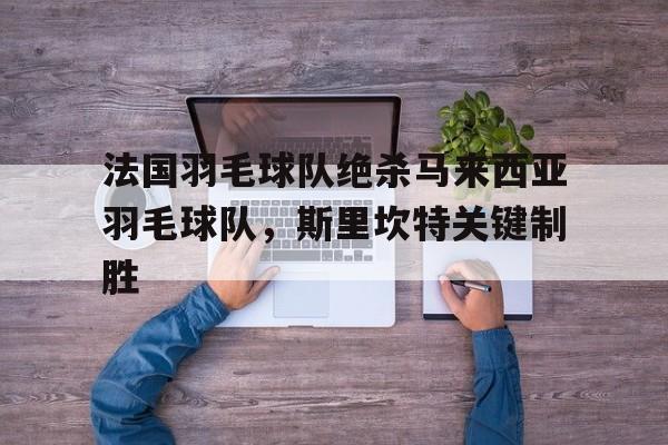 开云平台-法国羽毛球队绝杀马来西亚羽毛球队，斯里坎特关键制胜的简单介绍