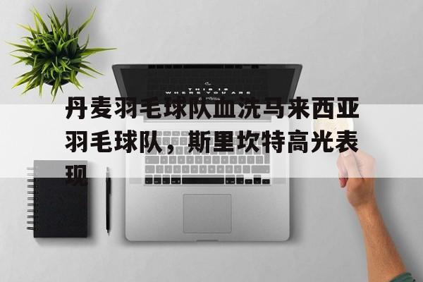 开云体育-包含丹麦羽毛球队血洗马来西亚羽毛球队，斯里坎特高光表现的词条